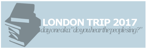 London Trip 2017 | Day One aka “Do you hear the people&nbsp;sing?”