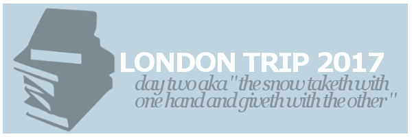 London Trip 2017 | Day Two aka the snow taketh with one hand and giveth with the&nbsp;other